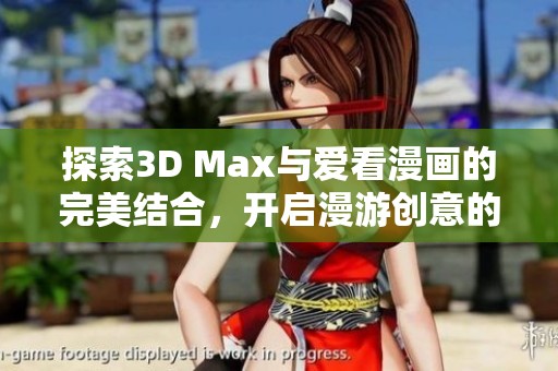 探索3D Max与爱看漫画的完美结合，开启漫游创意的新篇章