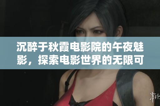 沉醉于秋霞电影院的午夜魅影，探索电影世界的无限可能