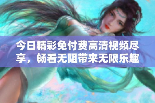 今日精彩免付费高清视频尽享，畅看无阻带来无限乐趣