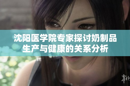 沈阳医学院专家探讨奶制品生产与健康的关系分析