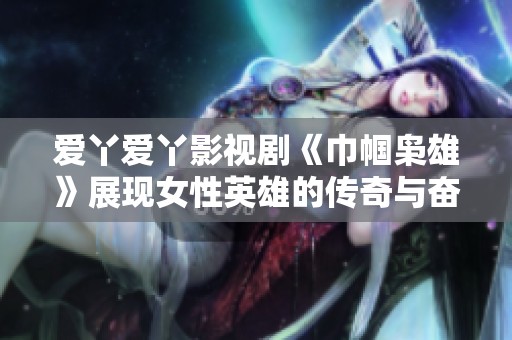 爱丫爱丫影视剧《巾帼枭雄》展现女性英雄的传奇与奋斗历程