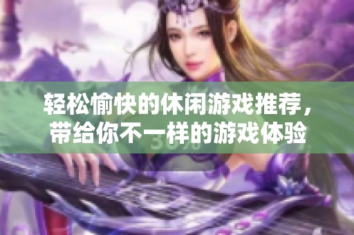 轻松愉快的休闲游戏推荐，带给你不一样的游戏体验