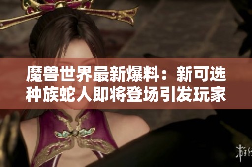 魔兽世界最新爆料：新可选种族蛇人即将登场引发玩家期待