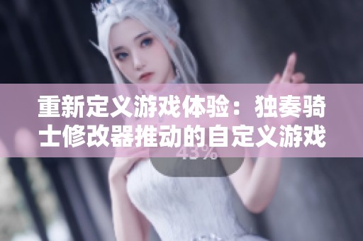 重新定义游戏体验：独奏骑士修改器推动的自定义游戏革新探索
