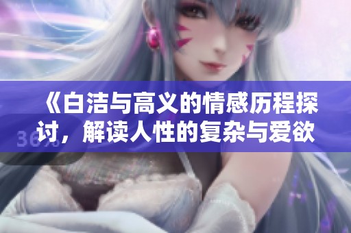《白洁与高义的情感历程探讨，解读人性的复杂与爱欲的纠葛》