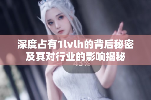 深度占有1lvlh的背后秘密及其对行业的影响揭秘