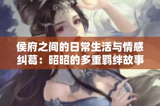 侯府之间的日常生活与情感纠葛：昭昭的多重羁绊故事