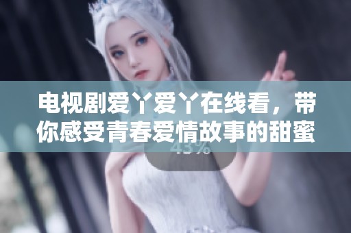 电视剧爱丫爱丫在线看，带你感受青春爱情故事的甜蜜与泪水