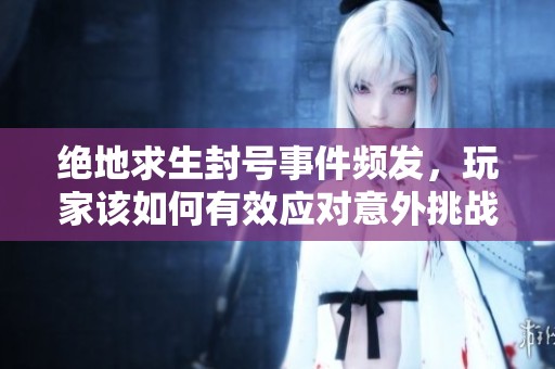 绝地求生封号事件频发，玩家该如何有效应对意外挑战？