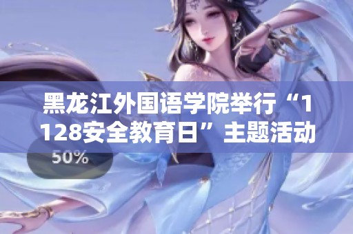 黑龙江外国语学院举行“1128安全教育日”主题活动系列，提升安全意识