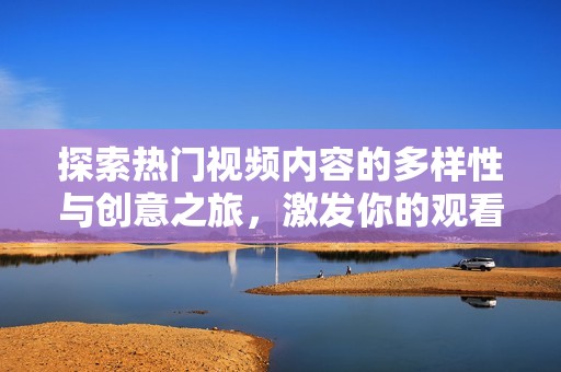 探索热门视频内容的多样性与创意之旅，激发你的观看灵感