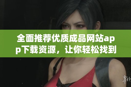 全面推荐优质成品网站app下载资源，让你轻松找到所需应用