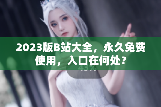 2023版B站大全，永久免费使用，入口在何处？