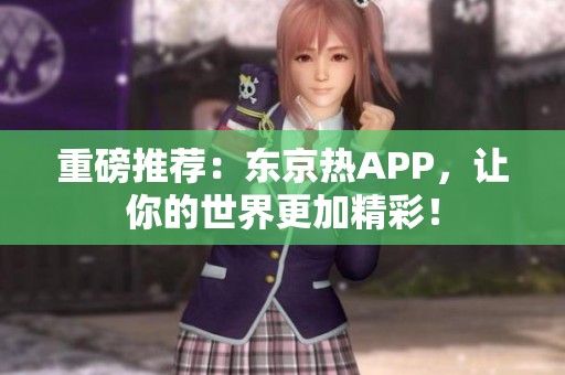 重磅推荐：东京热APP，让你的世界更加精彩！