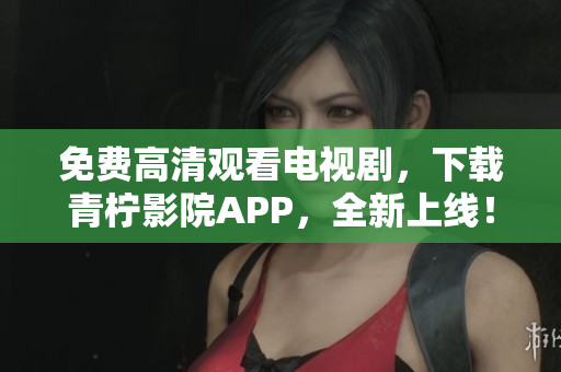 免费高清观看电视剧，下载青柠影院APP，全新上线！
