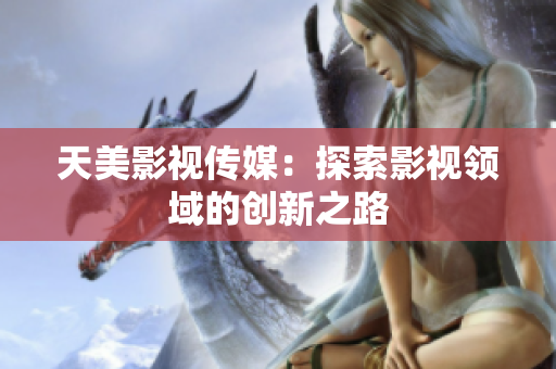 天美影视传媒：探索影视领域的创新之路