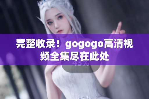 完整收录！gogogo高清视频全集尽在此处