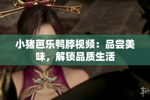 小猪芭乐鸭脖视频：品尝美味，解锁品质生活