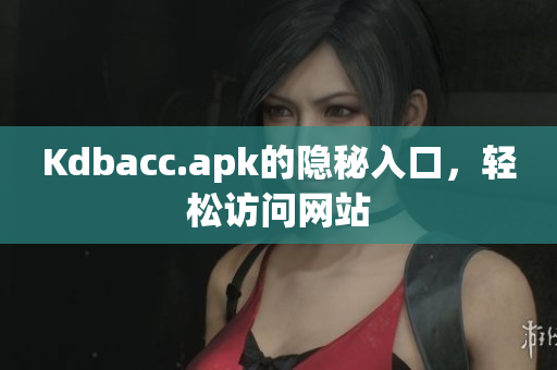 Kdbacc.apk的隐秘入口，轻松访问网站