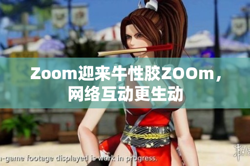 Zoom迎来牛性胶ZOOm，网络互动更生动
