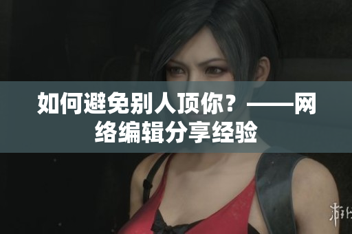 如何避免别人顶你？——网络编辑分享经验