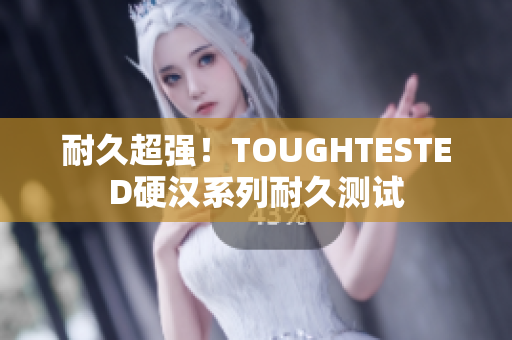 耐久超强！TOUGHTESTED硬汉系列耐久测试