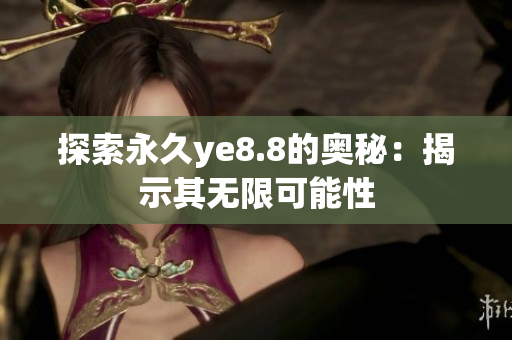 探索永久ye8.8的奥秘：揭示其无限可能性