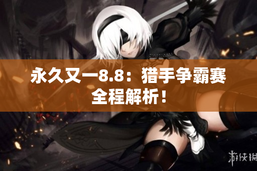永久又一8.8：猎手争霸赛全程解析！