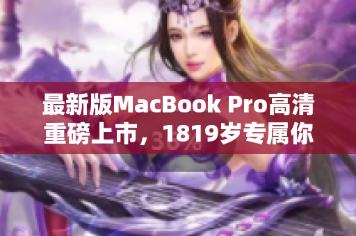 最新版MacBook Pro高清重磅上市，1819岁专属你的优选选择