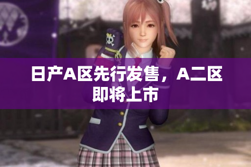 日产A区先行发售，A二区即将上市