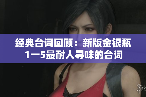 经典台词回顾：新版金银瓶1一5最耐人寻味的台词