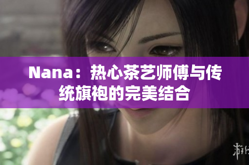 Nana：热心茶艺师傅与传统旗袍的完美结合