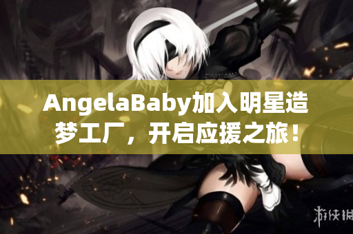 AngelaBaby加入明星造梦工厂，开启应援之旅！