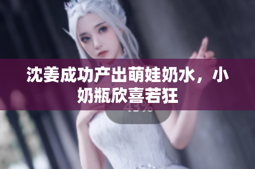 沈姜成功产出萌娃奶水，小奶瓶欣喜若狂