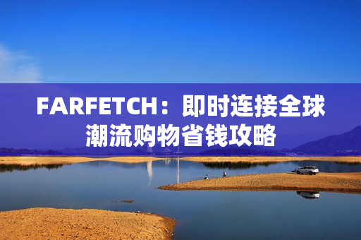 FARFETCH：即时连接全球潮流购物省钱攻略