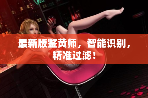 最新版鉴黄师，智能识别，精准过滤！