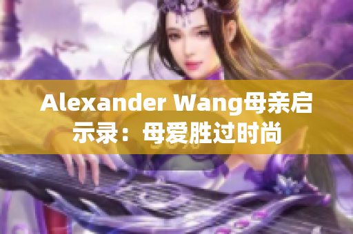 Alexander Wang母亲启示录：母爱胜过时尚