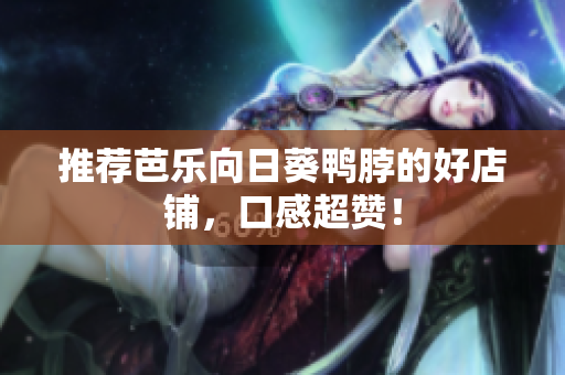 推荐芭乐向日葵鸭脖的好店铺，口感超赞！