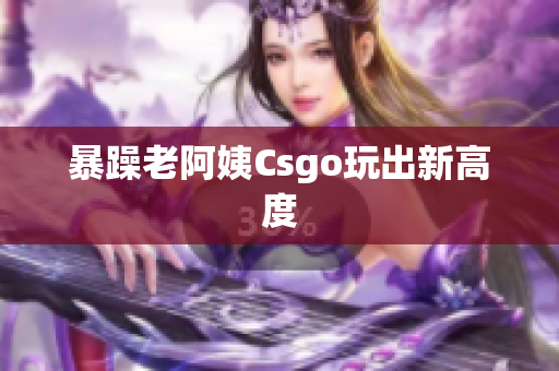 暴躁老阿姨Csgo玩出新高度