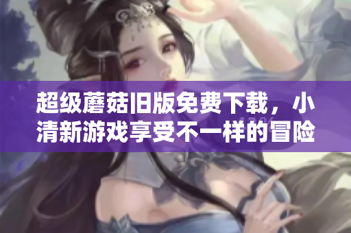 超级蘑菇旧版免费下载，小清新游戏享受不一样的冒险！