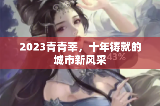 2023青青莘，十年铸就的城市新风采