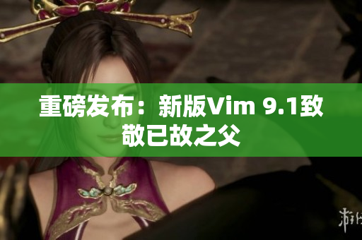 重磅发布：新版Vim 9.1致敬已故之父