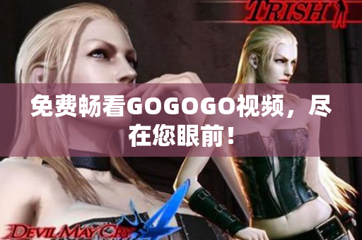 免费畅看GOGOGO视频，尽在您眼前！