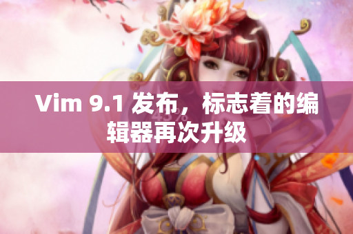 Vim 9.1 发布，标志着的编辑器再次升级
