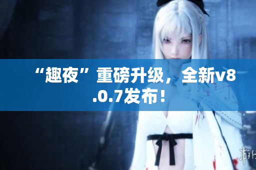 “趣夜”重磅升级，全新v8.0.7发布！