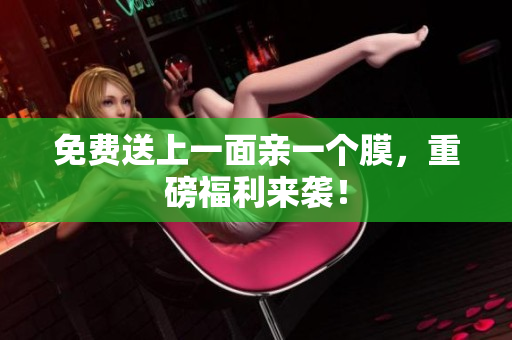 免费送上一面亲一个膜，重磅福利来袭！