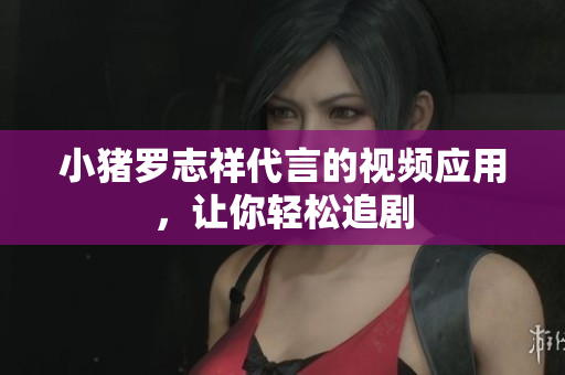 小猪罗志祥代言的视频应用，让你轻松追剧