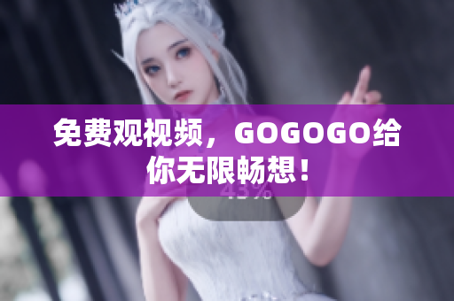 免费观视频，GOGOGO给你无限畅想！