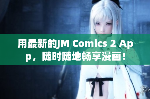 用最新的JM Comics 2 App，随时随地畅享漫画！