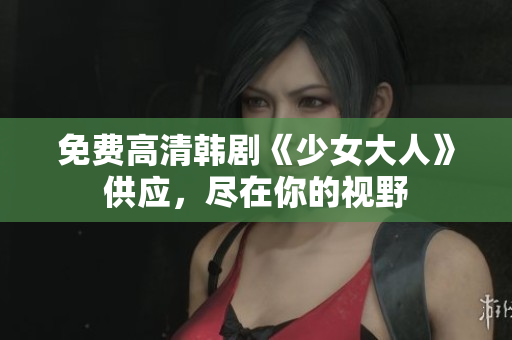 免费高清韩剧《少女大人》供应，尽在你的视野